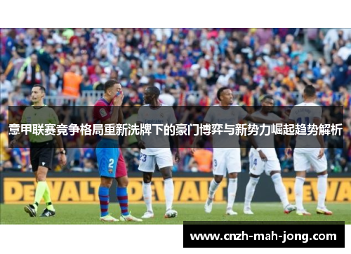 意甲联赛竞争格局重新洗牌下的豪门博弈与新势力崛起趋势解析
