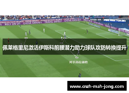 佩莱格里尼激活伊斯科前腰潜力助力球队攻防转换提升