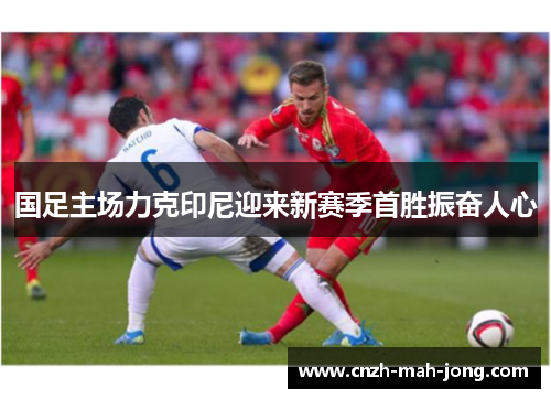 国足主场力克印尼迎来新赛季首胜振奋人心