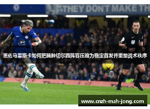 恩佐马雷斯卡如何把臃肿切尔西阵容压缩为稳定首发并重塑战术秩序