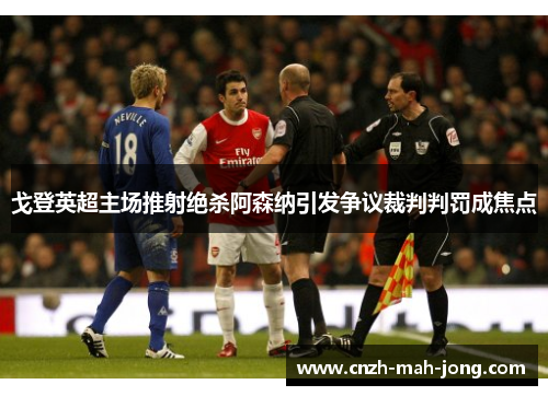 戈登英超主场推射绝杀阿森纳引发争议裁判判罚成焦点