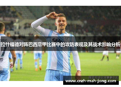 拉什福德对阵巴西意甲比赛中的攻防表现及其战术影响分析