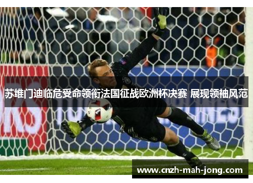 苏维门迪临危受命领衔法国征战欧洲杯决赛 展现领袖风范