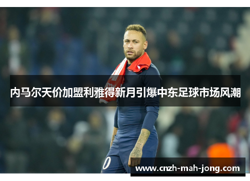 内马尔天价加盟利雅得新月引爆中东足球市场风潮