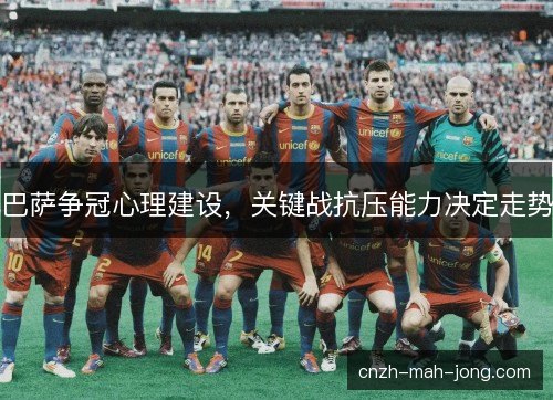 巴萨争冠心理建设，关键战抗压能力决定走势