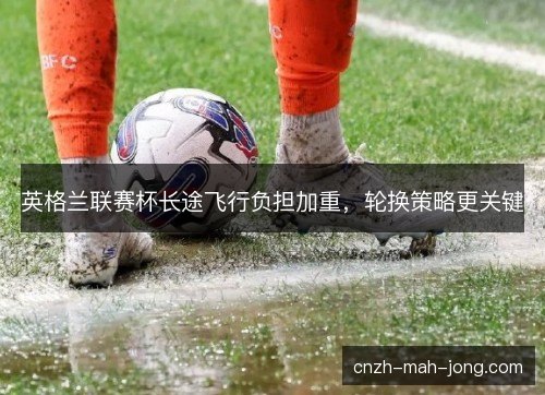 英格兰联赛杯长途飞行负担加重，轮换策略更关键